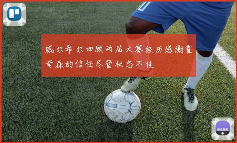 威尔希尔回顾两届大赛经历感谢霍奇森的信任尽管状态不佳
