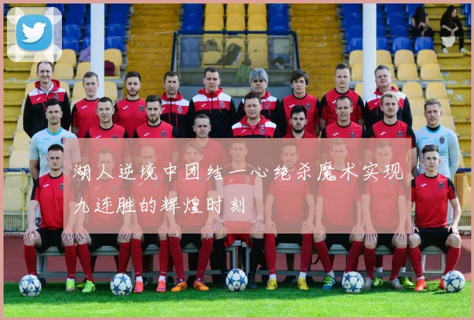 湖人逆境中团结一心绝杀魔术实现九连胜的辉煌时刻