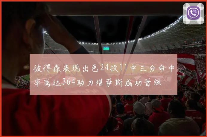 彼得森表现出色24投11中三分命中率高达364助力堪萨斯成功晋级