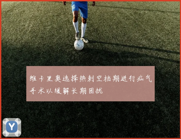 维卡里奥选择热刺空档期进行疝气手术以缓解长期困扰