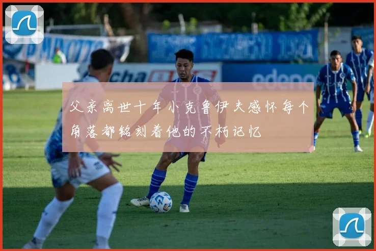 父亲离世十年小克鲁伊夫感怀每个角落都铭刻着他的不朽记忆