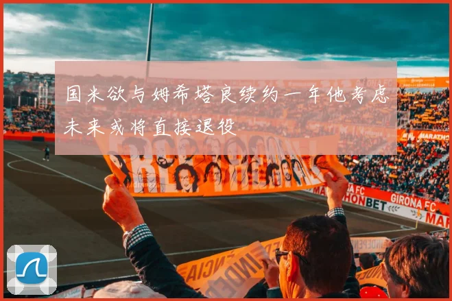 国米欲与姆希塔良续约一年他考虑未来或将直接退役
