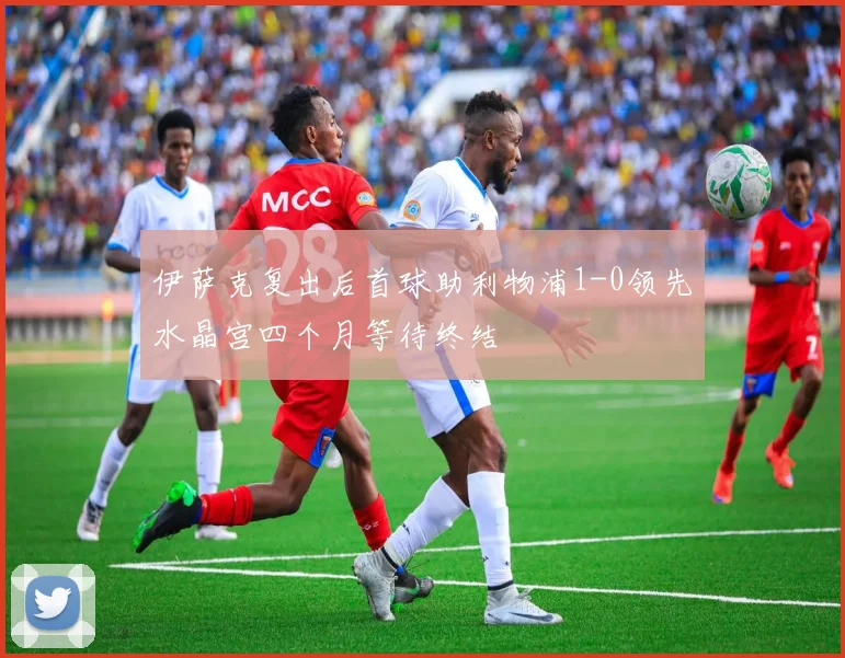 伊萨克复出后首球助利物浦1-0领先水晶宫四个月等待终结