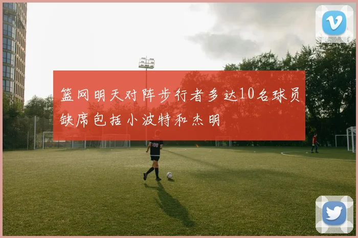 篮网明天对阵步行者多达10名球员缺席包括小波特和杰明