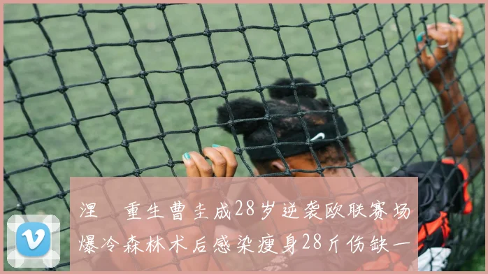 涅槃重生曹圭成28岁逆袭欧联赛场爆冷森林术后感染瘦身28斤伤缺一年