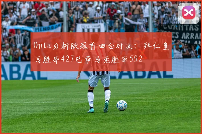 Opta分析欧冠首回合对决：拜仁皇马胜率427巴萨马竞胜率592