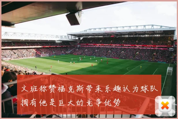 文班称赞福克斯带来乐趣认为球队拥有他是巨大的竞争优势