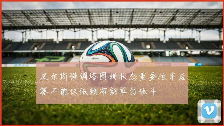 皮尔斯强调塔图姆状态重要性季后赛不能仅依赖布朗单打独斗