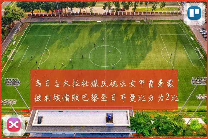 乌日古木拉社媒庆祝法女甲首秀蒙彼利埃惜败巴黎圣日耳曼比分为2比3