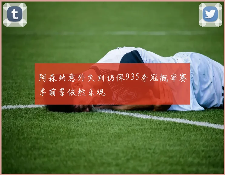 阿森纳意外失利仍保935夺冠概率赛季前景依然乐观
