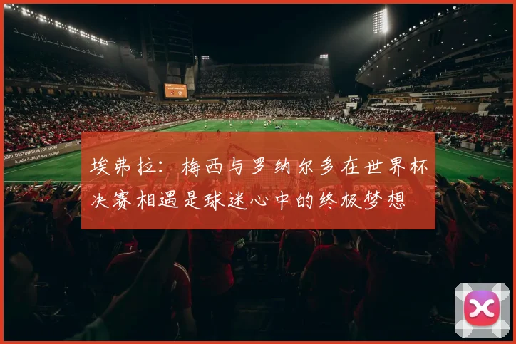 埃弗拉：梅西与罗纳尔多在世界杯决赛相遇是球迷心中的终极梦想