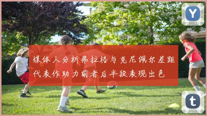 媒体人分析弗拉格与克尼佩尔差距代表作助力前者后半段表现出色