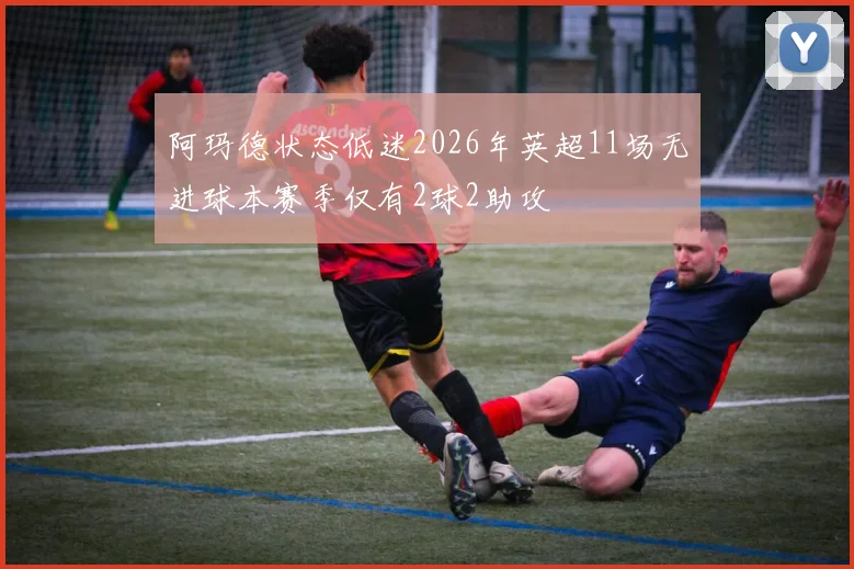 阿玛德状态低迷2026年英超11场无进球本赛季仅有2球2助攻