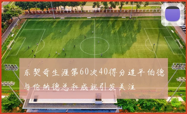 东契奇生涯第60次40得分追平伯德与伦纳德总和成就引发关注