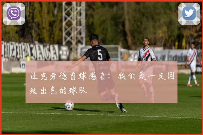 让克劳德首球感言：我们是一支团结出色的球队