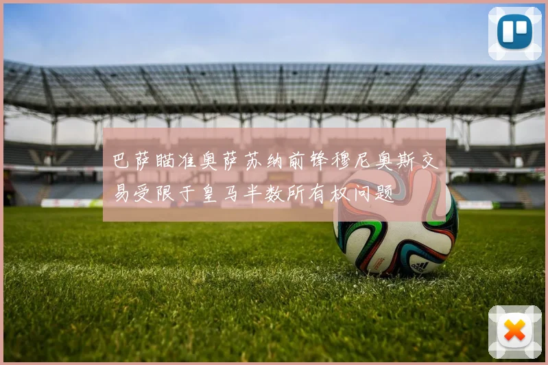 巴萨瞄准奥萨苏纳前锋穆尼奥斯交易受限于皇马半数所有权问题