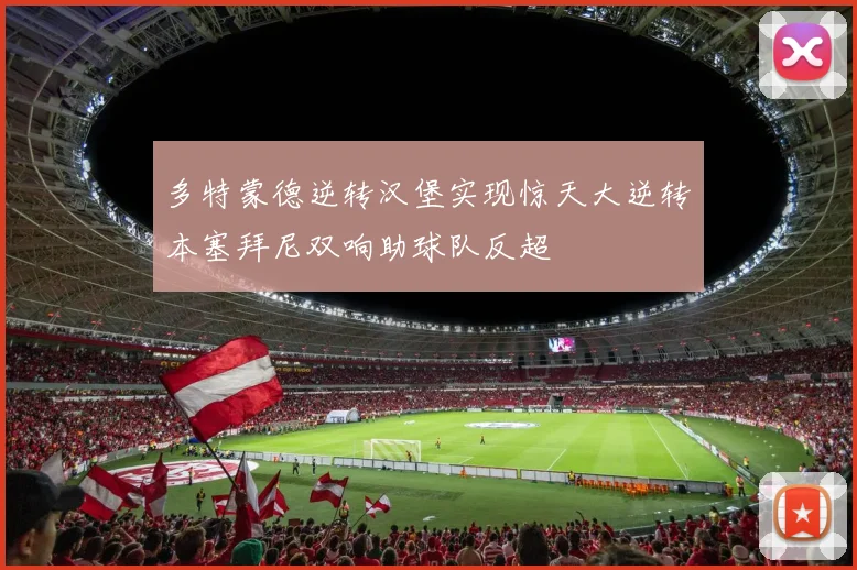 多特蒙德逆转汉堡实现惊天大逆转本塞拜尼双响助球队反超