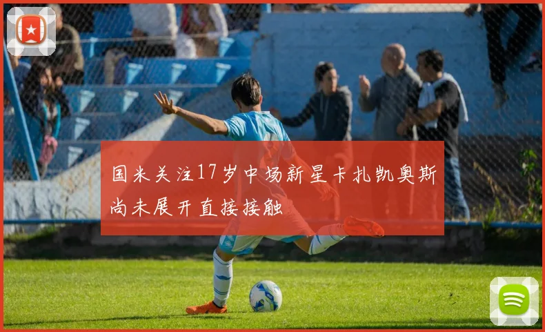 国米关注17岁中场新星卡扎凯奥斯尚未展开直接接触