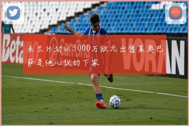 米兰计划以5000万欧元出售莱奥巴萨是他心仪的下家