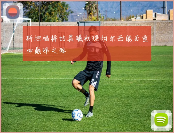 斯坦福桥的晨曦初现切尔西能否重回巅峰之路