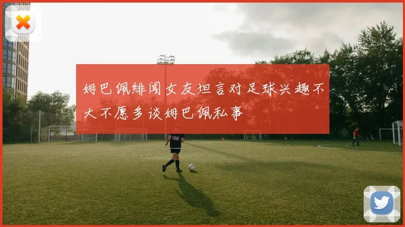 姆巴佩绯闻女友坦言对足球兴趣不大不愿多谈姆巴佩私事