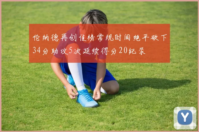伦纳德再创佳绩常规时间绝平砍下34分助攻5次延续得分20纪录
