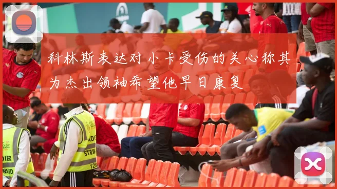 科林斯表达对小卡受伤的关心称其为杰出领袖希望他早日康复