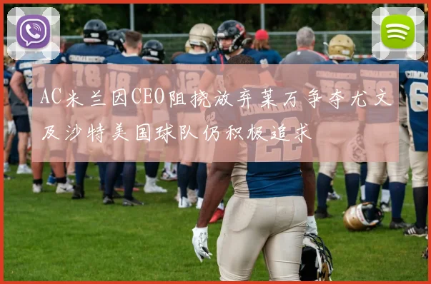 AC米兰因CEO阻挠放弃莱万争夺尤文及沙特美国球队仍积极追求