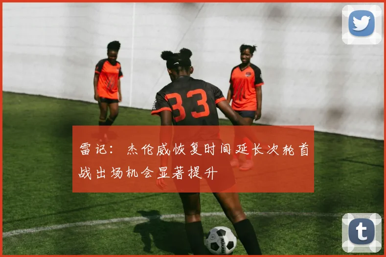 雷记：杰伦威恢复时间延长次轮首战出场机会显著提升