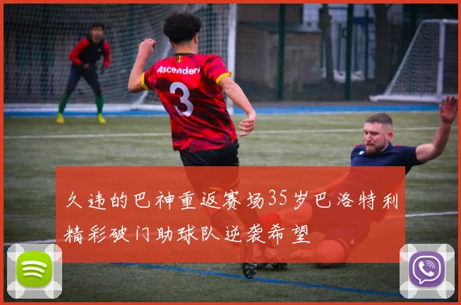 久违的巴神重返赛场35岁巴洛特利精彩破门助球队逆袭希望