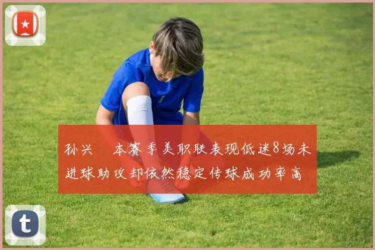 孙兴慜本赛季美职联表现低迷8场未进球助攻却依然稳定传球成功率高