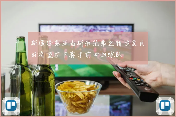 斯通透露亚当斯和范弗里特恢复良好有望在下赛季前回归球队