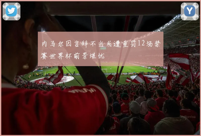 内马尔因言辞不当或遭重罚12场禁赛世界杯前景堪忧