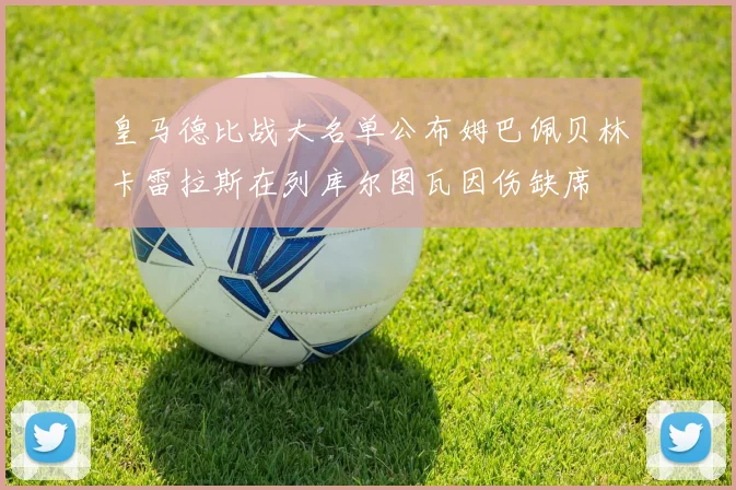 皇马德比战大名单公布姆巴佩贝林卡雷拉斯在列库尔图瓦因伤缺席
