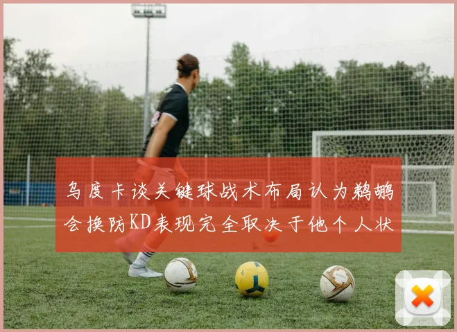 乌度卡谈关键球战术布局认为鹈鹕会换防KD表现完全取决于他个人状态