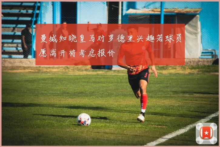 曼城知晓皇马对罗德里兴趣若球员愿离开将考虑报价
