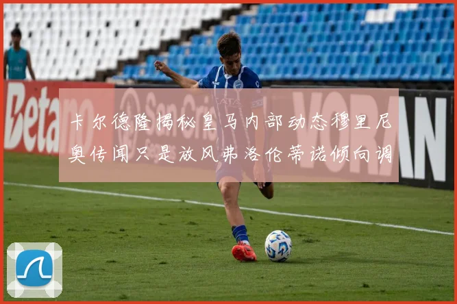 卡尔德隆揭秘皇马内部动态穆里尼奥传闻只是放风弗洛伦蒂诺倾向调查后再做决策