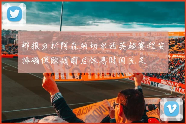 邮报分析阿森纳切尔西英超赛程安排确保欧战前后休息时间充足