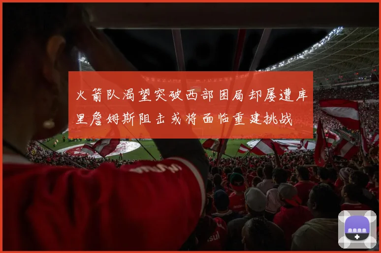火箭队渴望突破西部困局却屡遭库里詹姆斯阻击或将面临重建挑战
