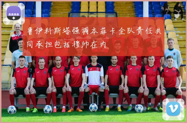 鲁伊科斯塔强调本菲卡全队责任共同承担包括穆帅在内