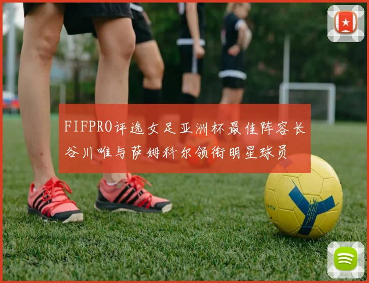 FIFPRO评选女足亚洲杯最佳阵容长谷川唯与萨姆科尔领衔明星球员